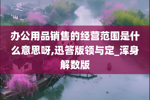 办公用品销售的经营范围是什么意思呀,迅答版领与定_浑身解数版