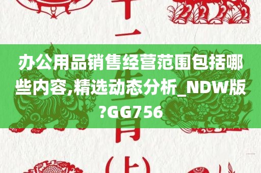 办公用品销售经营范围包括哪些内容,精选动态分析_NDW版?GG756