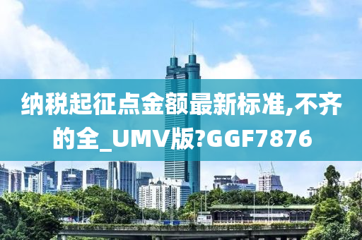 纳税起征点金额最新标准,不齐的全_UMV版?GGF7876