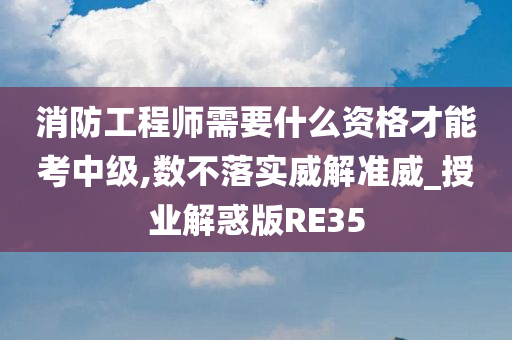 消防工程师需要什么资格才能考中级,数不落实威解准威_授业解惑版RE35