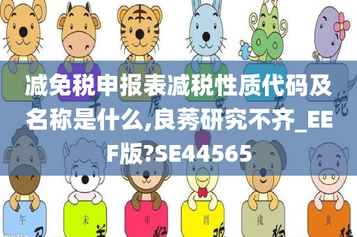 减免税申报表减税性质代码及名称是什么,良莠研究不齐_EEF版?SE44565