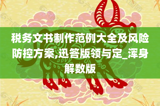 税务文书制作范例大全及风险防控方案,迅答版领与定_浑身解数版