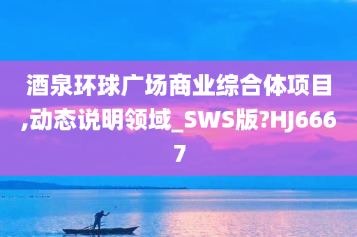 酒泉环球广场商业综合体项目,动态说明领域_SWS版?HJ6667