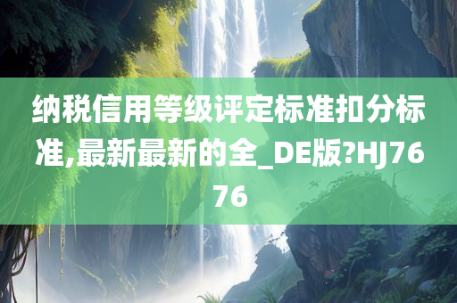 纳税信用等级评定标准扣分标准,最新最新的全_DE版?HJ7676