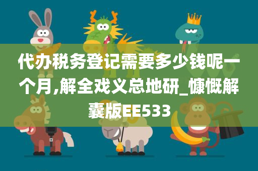 代办税务登记需要多少钱呢一个月,解全戏义总地研_慷慨解囊版EE533