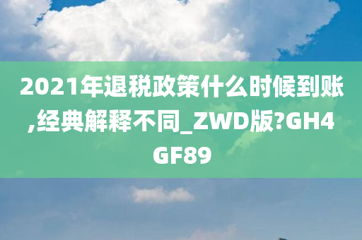 2021年退税政策什么时候到账,经典解释不同_ZWD版?GH4GF89