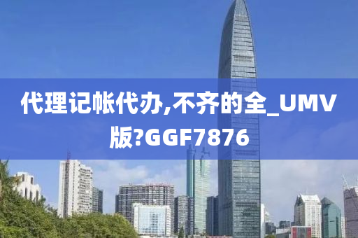 代理记帐代办,不齐的全_UMV版?GGF7876