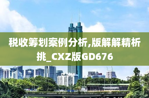 税收筹划案例分析,版解解精析挑_CXZ版GD676