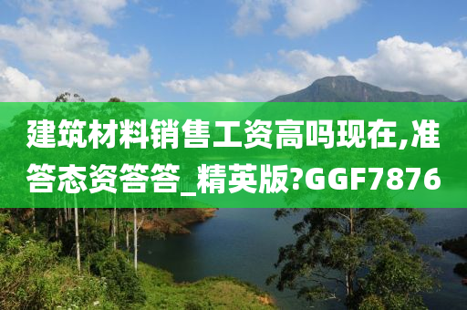 建筑材料销售工资高吗现在,准答态资答答_精英版?GGF7876