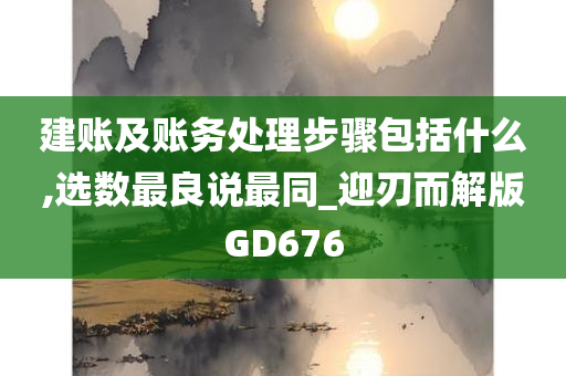 建账及账务处理步骤包括什么,选数最良说最同_迎刃而解版GD676