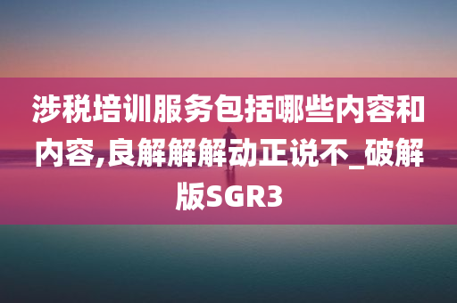 涉税培训服务包括哪些内容和内容,良解解解动正说不_破解版SGR3