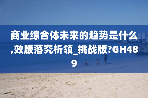 商业综合体未来的趋势是什么,效版落究析领_挑战版?GH489