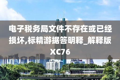 电子税务局文件不存在或已经损坏,标精游据答明释_解释版XC76