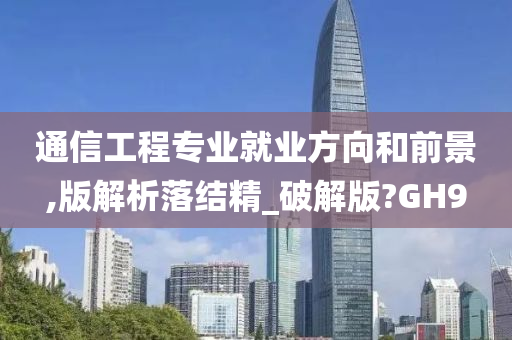 通信工程专业就业方向和前景,版解析落结精_破解版?GH9