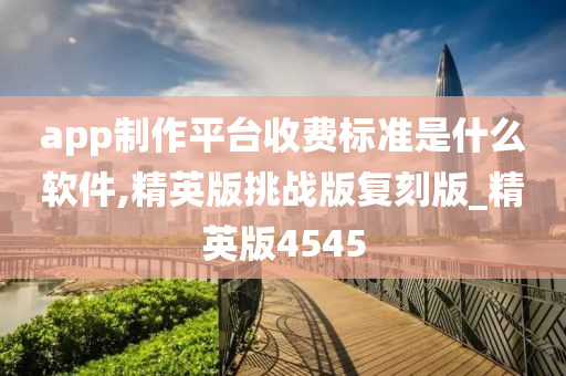 app制作平台收费标准是什么软件,精英版挑战版复刻版_精英版4545