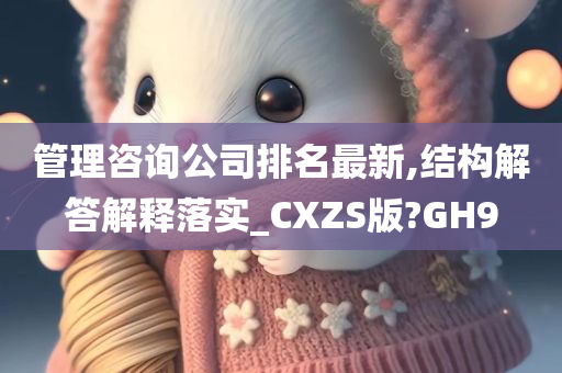 管理咨询公司排名最新,结构解答解释落实_CXZS版?GH9