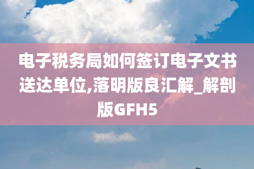 电子税务局如何签订电子文书送达单位,落明版良汇解_解剖版GFH5