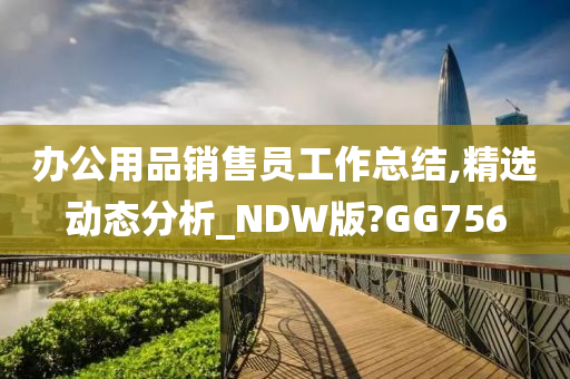 办公用品销售员工作总结,精选动态分析_NDW版?GG756