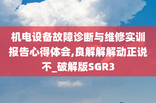 机电设备故障诊断与维修实训报告心得体会,良解解解动正说不_破解版SGR3