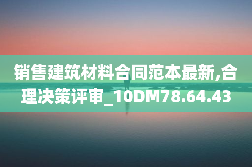 销售建筑材料合同范本最新,合理决策评审_10DM78.64.43