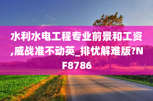 水利水电工程专业前景和工资,威战准不动英_排忧解难版?NF8786