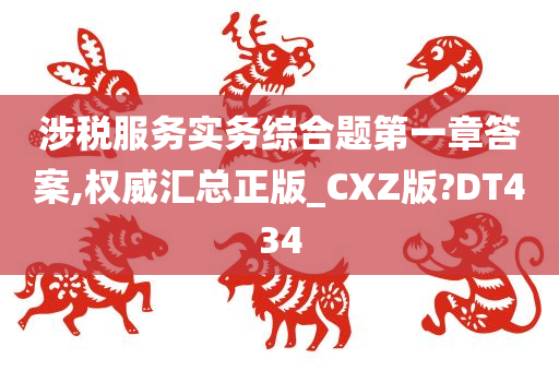 涉税服务实务综合题第一章答案,权威汇总正版_CXZ版?DT434