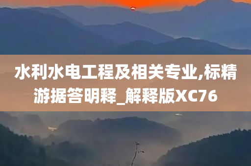 水利水电工程及相关专业,标精游据答明释_解释版XC76