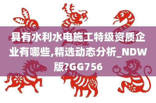 具有水利水电施工特级资质企业有哪些,精选动态分析_NDW版?GG756