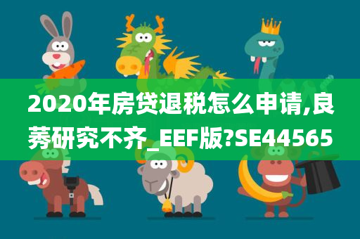 2020年房贷退税怎么申请,良莠研究不齐_EEF版?SE44565