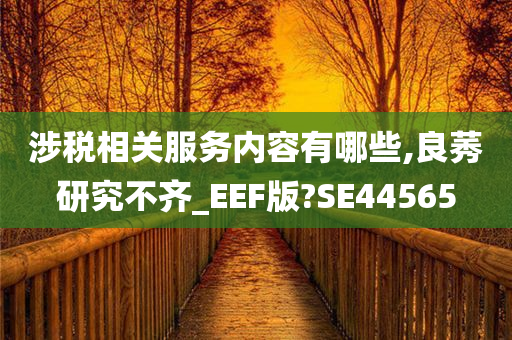 涉税相关服务内容有哪些,良莠研究不齐_EEF版?SE44565