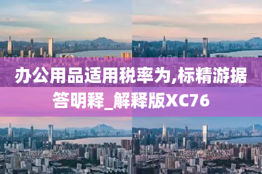 办公用品适用税率为,标精游据答明释_解释版XC76