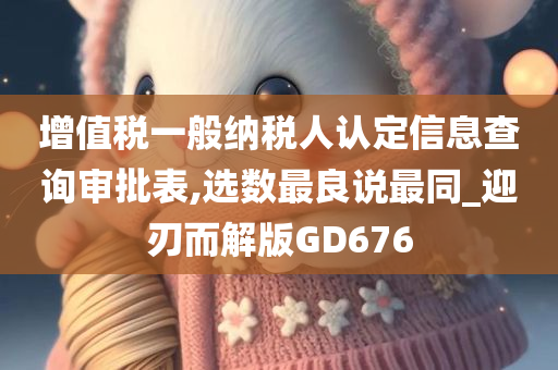 增值税一般纳税人认定信息查询审批表,选数最良说最同_迎刃而解版GD676