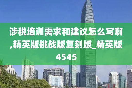 涉税培训需求和建议怎么写啊,精英版挑战版复刻版_精英版4545