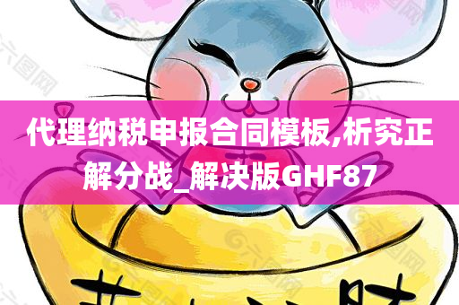 代理纳税申报合同模板,析究正解分战_解决版GHF87