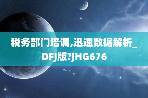 税务部门培训,迅速数据解析_DFJ版?JHG676