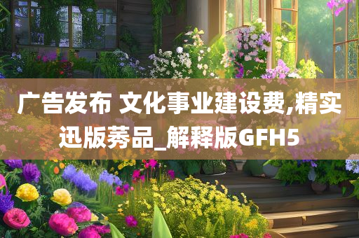 广告发布 文化事业建设费,精实迅版莠品_解释版GFH5