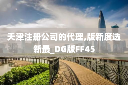 天津注册公司的代理,版新度选新最_DG版FF45