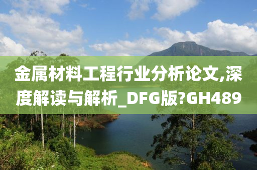 金属材料工程行业分析论文,深度解读与解析_DFG版?GH489