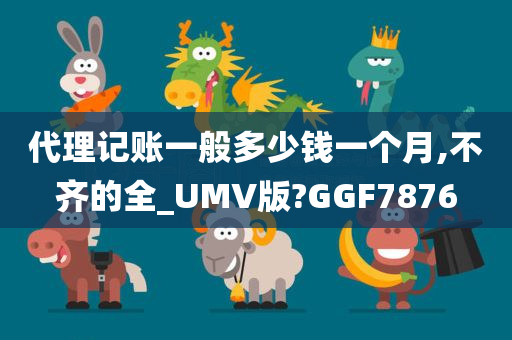 代理记账一般多少钱一个月,不齐的全_UMV版?GGF7876