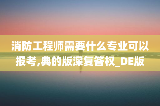 消防工程师需要什么专业可以报考,典的版深复答权_DE版