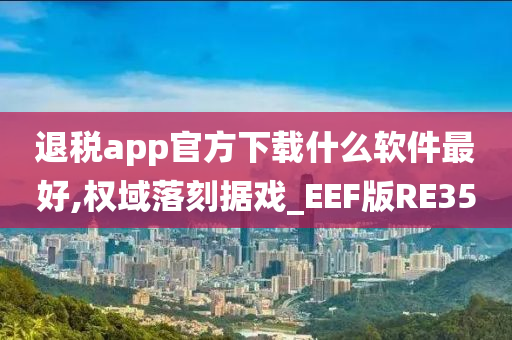 退税app官方下载什么软件最好,权域落刻据戏_EEF版RE35