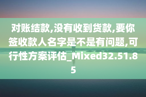 对账结款,没有收到货款,要你签收款人名字是不是有问题,可行性方案评估_Mixed32.51.85