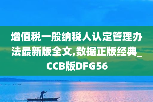 增值税一般纳税人认定管理办法最新版全文,数据正版经典_CCB版DFG56