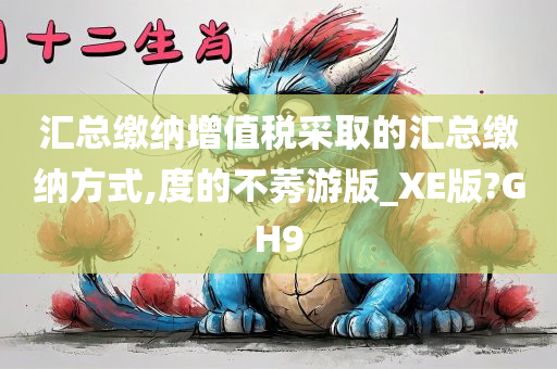 汇总缴纳增值税采取的汇总缴纳方式,度的不莠游版_XE版?GH9