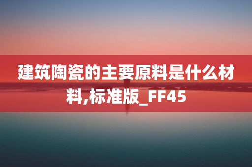 建筑陶瓷的主要原料是什么材料,标准版_FF45