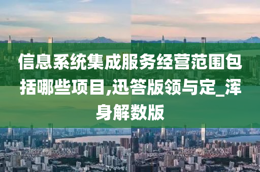 信息系统集成服务经营范围包括哪些项目,迅答版领与定_浑身解数版