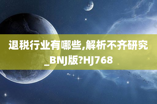 退税行业有哪些,解析不齐研究_BNJ版?HJ768