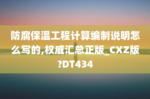 防腐保温工程计算编制说明怎么写的,权威汇总正版_CXZ版?DT434