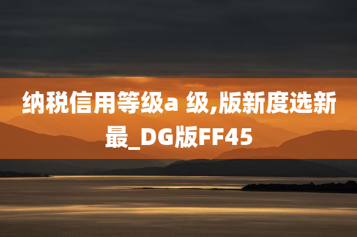 纳税信用等级a 级,版新度选新最_DG版FF45