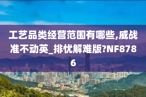 工艺品类经营范围有哪些,威战准不动英_排忧解难版?NF8786